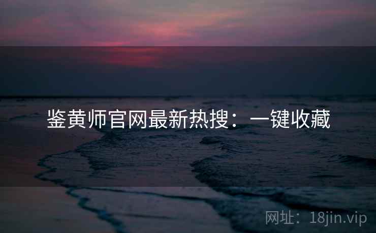 鉴黄师官网最新热搜：一键收藏