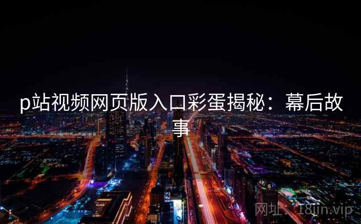 p站视频网页版入口彩蛋揭秘:幕后故事