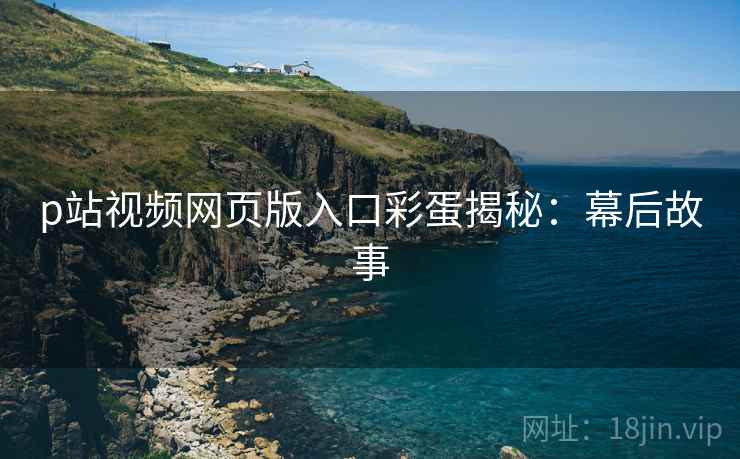 p站视频网页版入口彩蛋揭秘：幕后故事