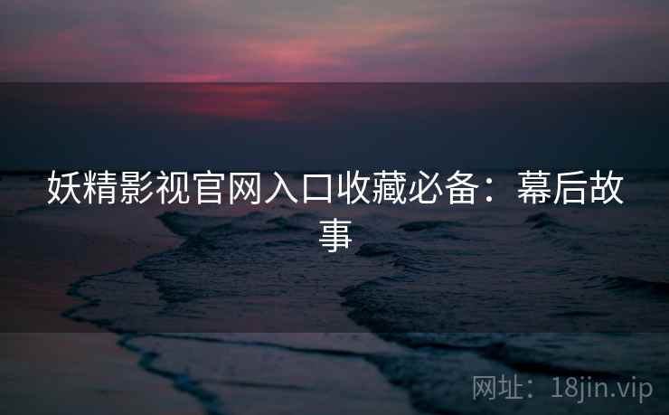 妖精影视官网入口收藏必备:幕后故事