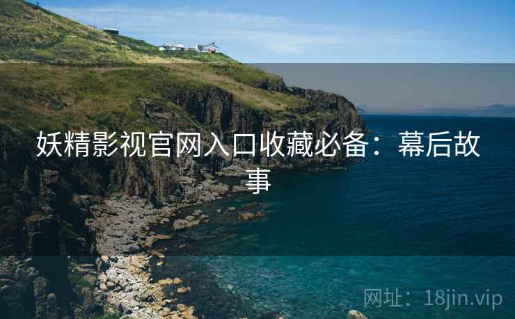 妖精影视官网入口收藏必备：幕后故事