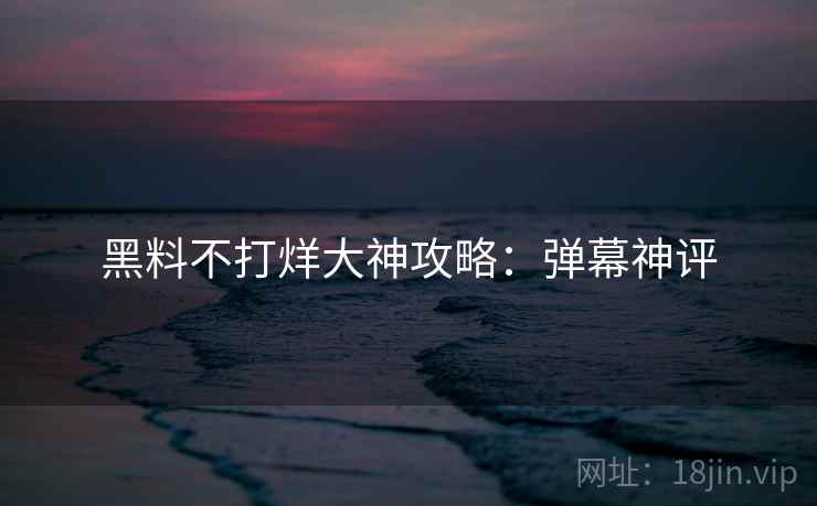 黑料不打烊大神攻略:弹幕神评