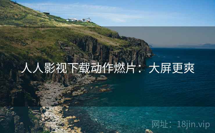 人人影视下载动作燃片:大屏更爽