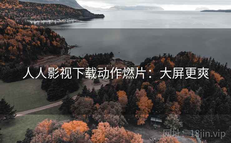 人人影视下载动作燃片：大屏更爽