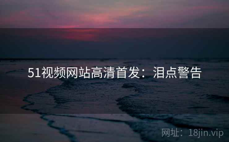 51视频网站高清首发：泪点警告