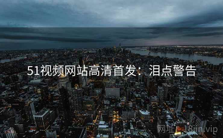 51视频网站高清首发：泪点警告