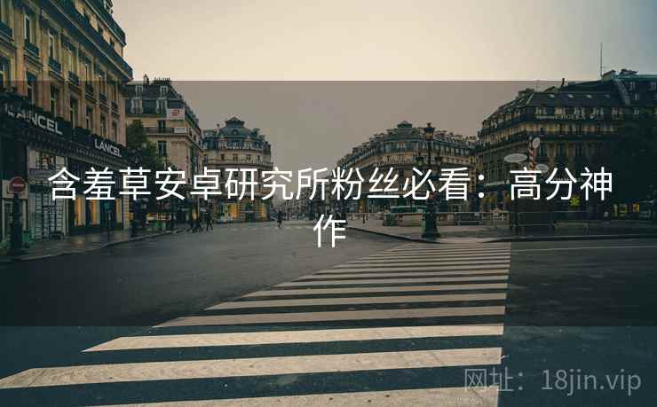 含羞草安卓研究所粉丝必看：高分神作