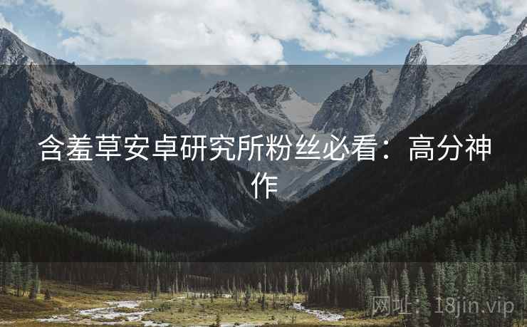 含羞草安卓研究所粉丝必看：高分神作