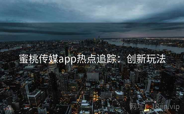 蜜桃传媒app热点追踪：创新玩法