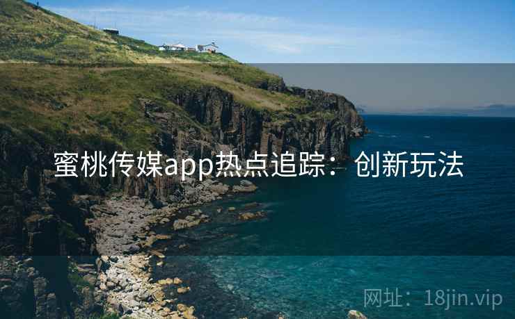蜜桃传媒app热点追踪：创新玩法