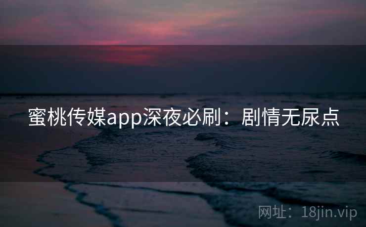 蜜桃传媒app深夜必刷：剧情无尿点