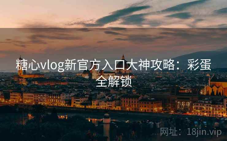 糖心vlog新官方入口大神攻略：彩蛋全解锁