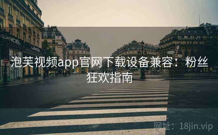 泡芙视频app官网下载设备兼容:粉丝狂欢指南 泡芙视频app官网下载设备兼容:粉丝狂欢指南