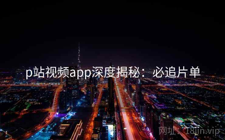 p站视频app深度揭秘：必追片单