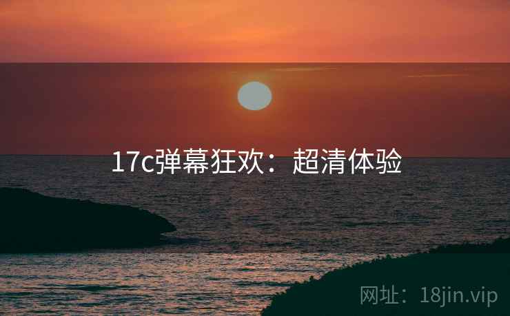 17c弹幕狂欢：超清体验