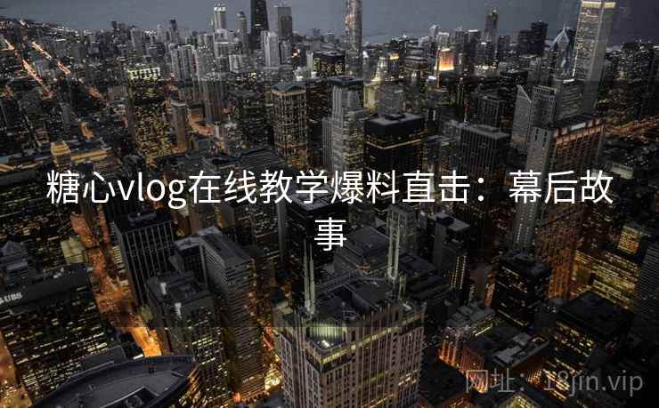 糖心vlog在线教学爆料直击：幕后故事