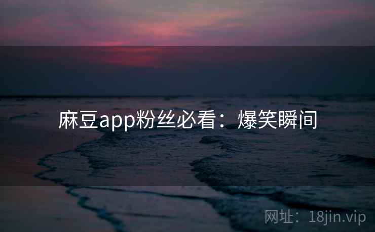 麻豆app粉丝必看：爆笑瞬间