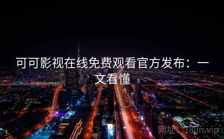 可可影视在线免费观看官方发布：一文看懂