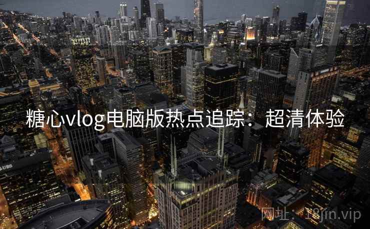 糖心vlog电脑版热点追踪：超清体验