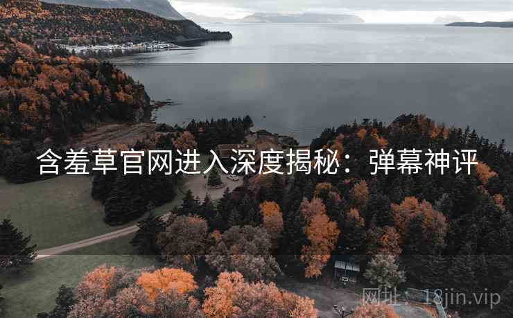 含羞草官网进入深度揭秘：弹幕神评